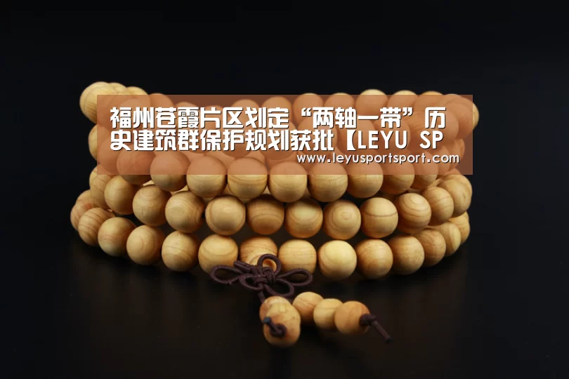 福州苍霞片区划定“两轴一带”历史建筑群保护规划获批【LEYU SPORTS】(图1) LEYU SPORTS