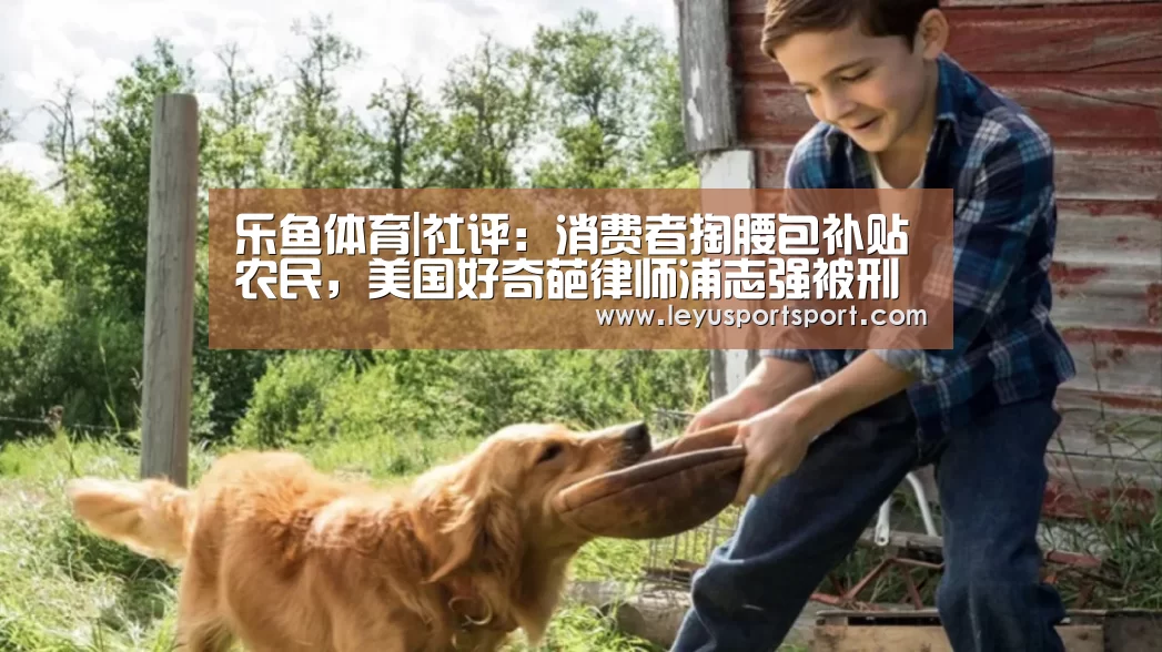 乐鱼体育|社评:消费者掏腰包补贴农民,美国好奇葩律师浦志强被刑拘天下3荒火(图2) LEYU SPORTS