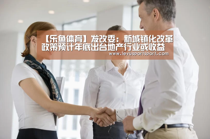 【乐鱼体育】发改委:新城镇化改革政策预计年底出台地产行业或收益(图1) LEYU乐鱼体育